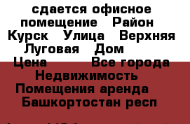 сдается офисное помещение › Район ­ Курск › Улица ­ Верхняя Луговая › Дом ­ 13 › Цена ­ 400 - Все города Недвижимость » Помещения аренда   . Башкортостан респ.